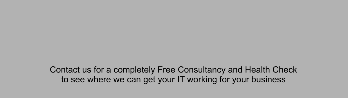 Contact us for a completely Free Consultancy and Health Check  to see where we can get your IT working for your business